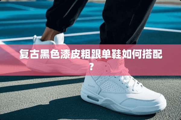 复古黑色漆皮粗跟单鞋如何搭配？