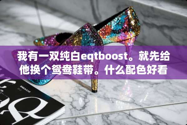 我有一双纯白eqtboost。就先给他换个鸳鸯鞋带。什么配色好看？