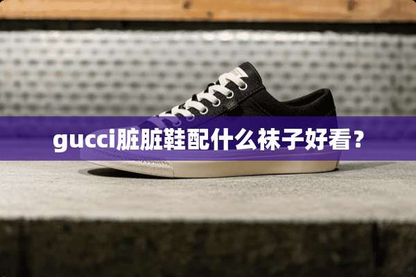 gucci脏脏鞋配什么袜子好看？