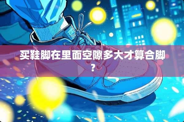 买鞋脚在里面空隙多大才算合脚？