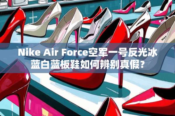 Nike Air Force空军一号反光冰蓝白蓝板鞋如何辨别真假？