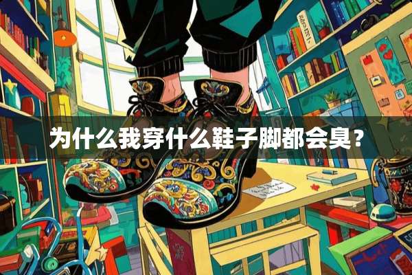 为什么我穿什么鞋子脚都会臭？