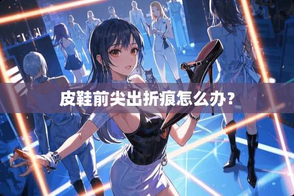 皮鞋前尖出折痕怎么办？