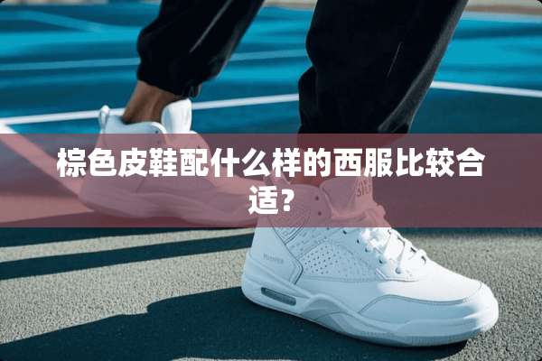 棕色皮鞋配什么样的西服比较合适？