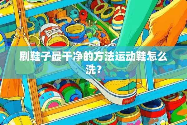 刷鞋子最干净的方法运动鞋怎么洗？