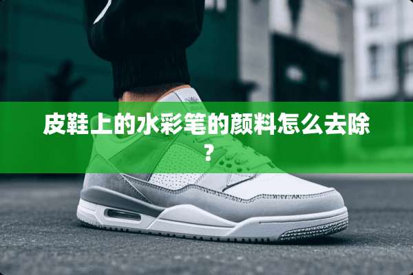 皮鞋上的水彩笔的颜料怎么去除？