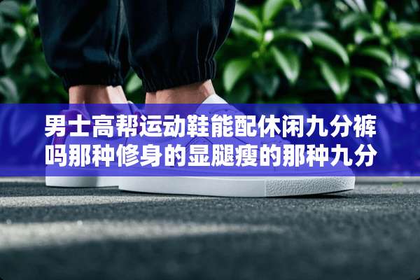 男士高帮运动鞋能配休闲九分裤吗那种修身的显腿瘦的那种九分裤？