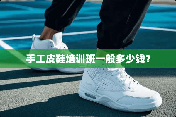 手工皮鞋培训班一般多少钱？
