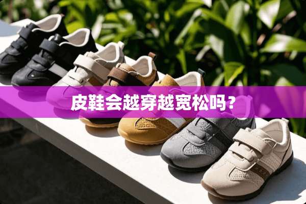 皮鞋会越穿越宽松吗？