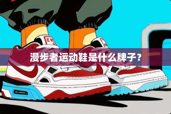漫步者运动鞋是什么牌子？
