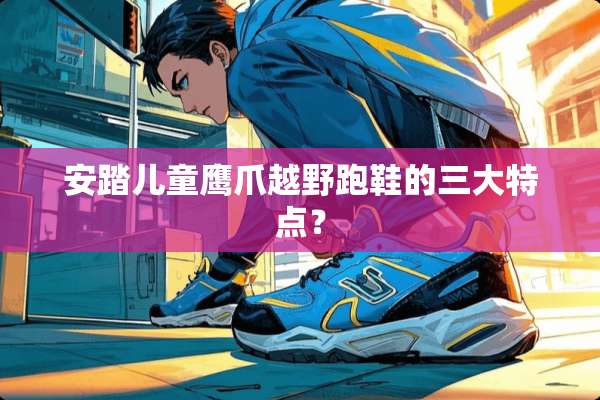 安踏儿童鹰爪越野跑鞋的三大特点？