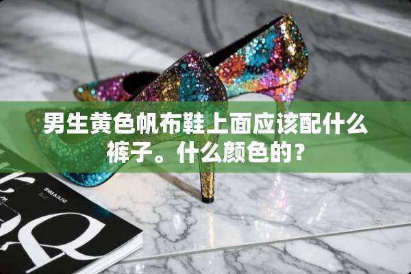 男生**帆布鞋上面应该配什么裤子。什么颜色的？