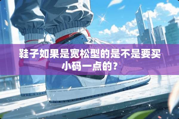 鞋子如果是宽松型的是不是要买小码一点的？