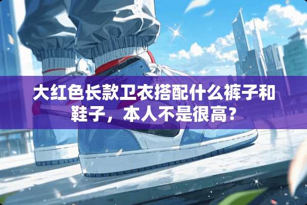 大红色长款卫衣搭配什么裤子和鞋子，本人不是很高？