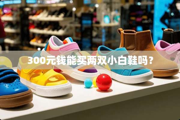 300元钱能买两双小白鞋吗？