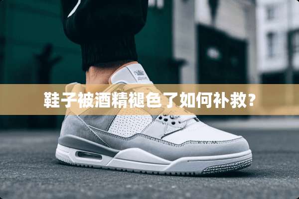 鞋子被酒精褪色了如何补救？