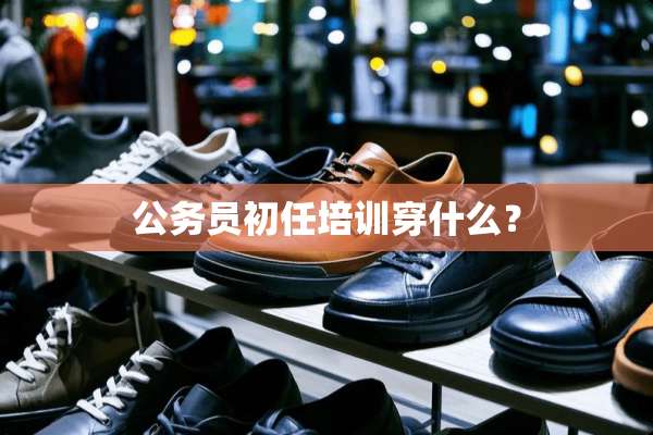 公务员初任培训穿什么？