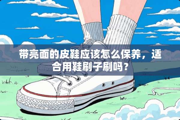 带亮面的皮鞋应该怎么保养，适合用鞋刷子刷吗？