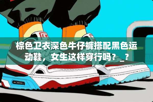 棕色卫衣深色牛仔裤搭配黑色运动鞋，女生这样穿行吗？_？