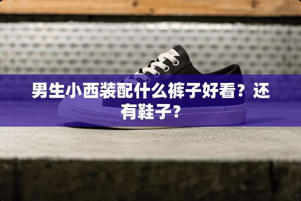 男生小西装配什么裤子好看？还有鞋子？