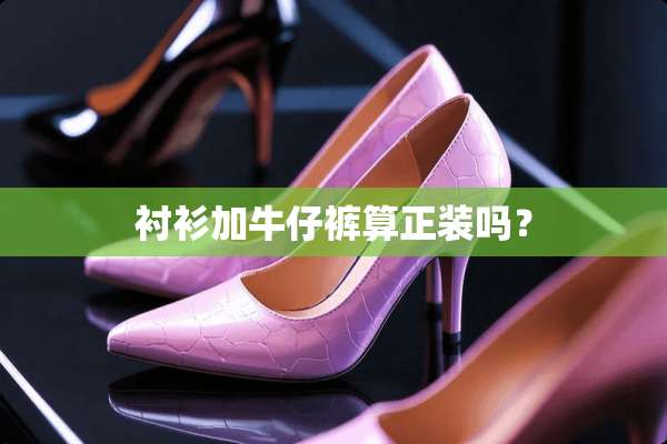 衬衫加牛仔裤算正装吗？