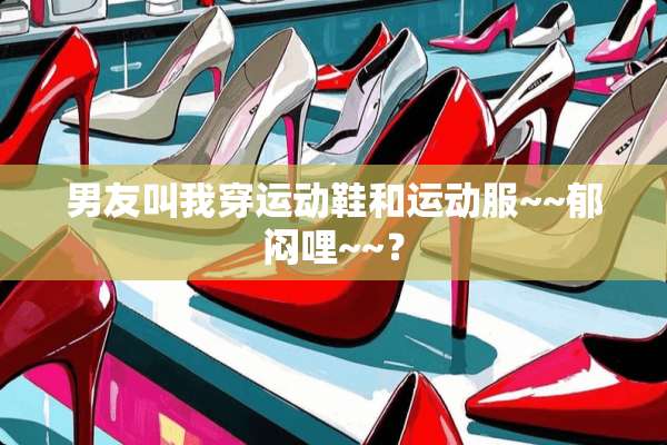 男友叫我穿运动鞋和运动服~~郁闷哩~~？