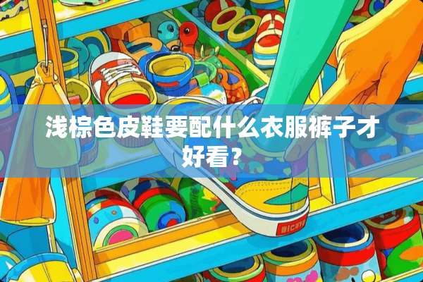 浅棕色皮鞋要配什么衣服裤子才好看？