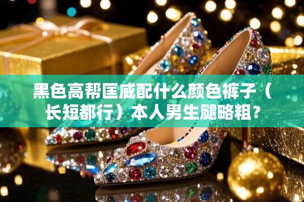 黑色高帮匡威配什么颜色裤子（长短都行）本人男生腿略粗？