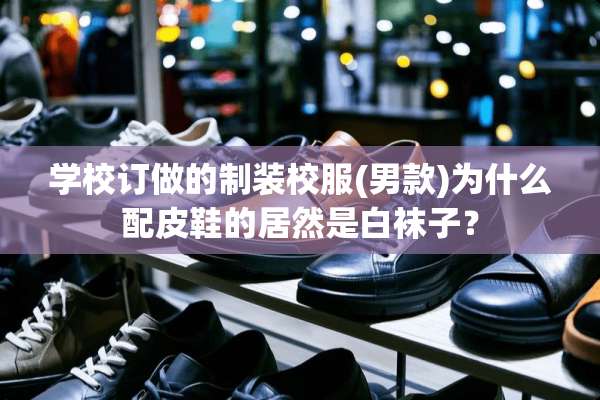 学校订做的制装校服(男款)为什么配皮鞋的居然是白袜子？