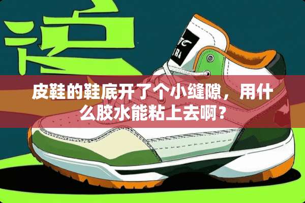 皮鞋的鞋底开了个小缝隙，用什么胶水能粘上去啊？