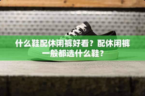什么鞋配休闲裤好看？配休闲裤一般都选什么鞋？