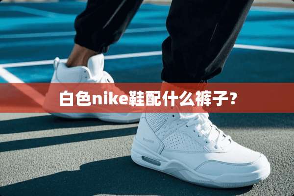 白色nike鞋配什么裤子？
