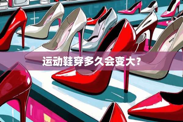 运动鞋穿多久会变大？