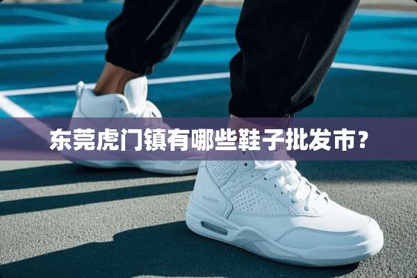 东莞虎门镇有哪些鞋子批发市？