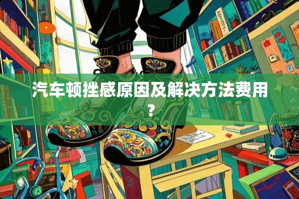 汽车顿挫感原因及解决方法费用？