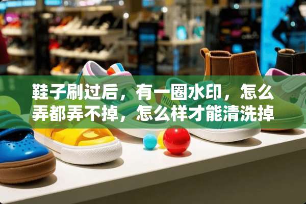鞋子刷过后，有一圈水印，怎么弄都弄不掉，怎么样才能清洗掉啊？