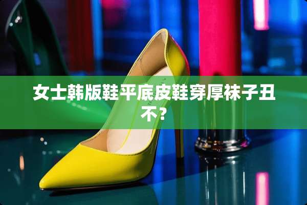 女士韩版鞋平底皮鞋穿厚袜子丑不？