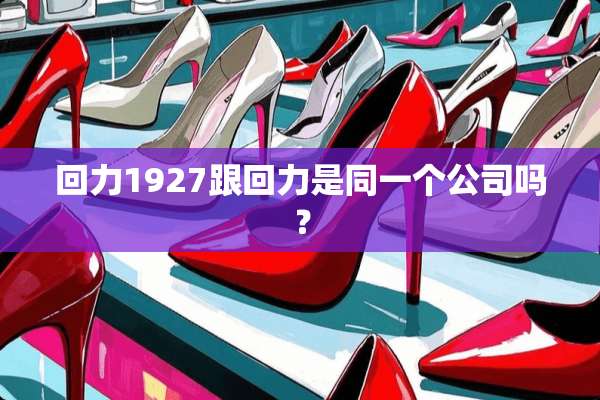 回力1927跟回力是同一个公司吗？