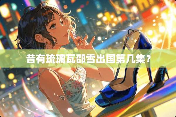 昔有琉璃瓦邵雪出国第几集？
