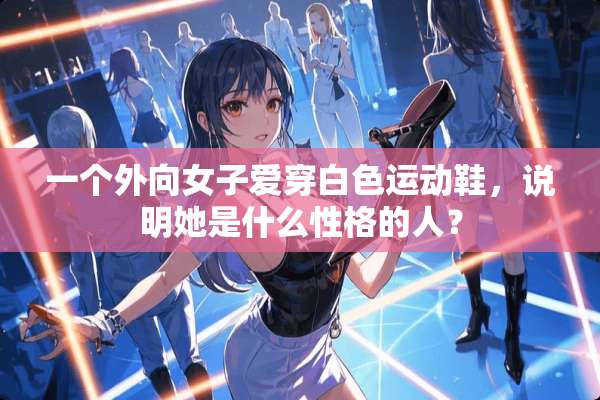一个外向女子爱穿白色运动鞋，说明她是什么性格的人？