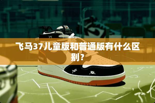 飞马37儿童版和普通版有什么区别？
