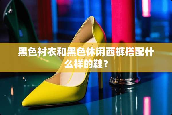 黑色衬衣和黑色休闲西裤搭配什么样的鞋？