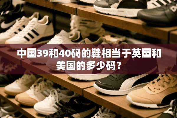 中国39和40码的鞋相当于英国和美国的多少码？