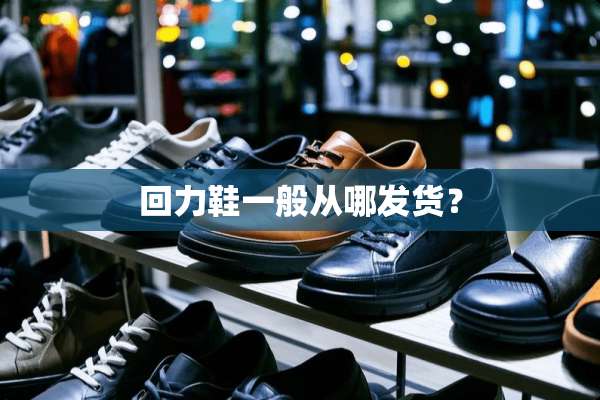 回力鞋一般从哪发货？