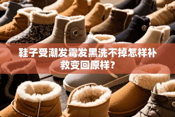 鞋子受潮发霉发黑洗不掉怎样补救变回原样？