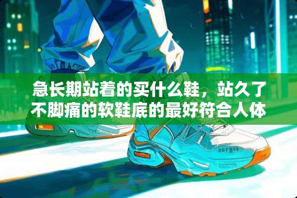 急长期站着的买什么鞋，站久了不脚痛的软鞋底的最好符合人体力学的？