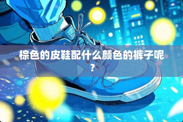 棕色的皮鞋配什么颜色的裤子呢？