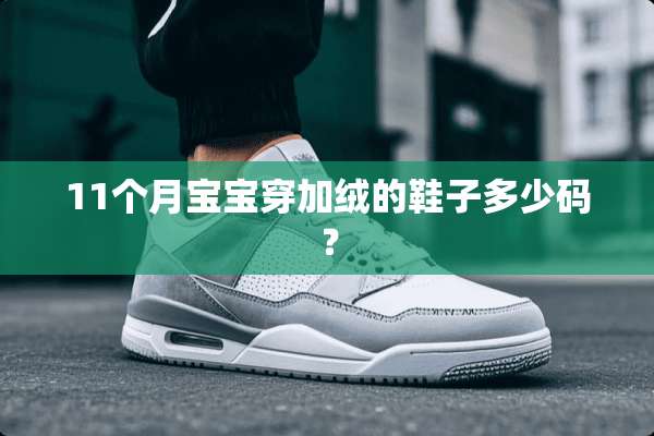 11个月宝宝穿加绒的鞋子多少码？