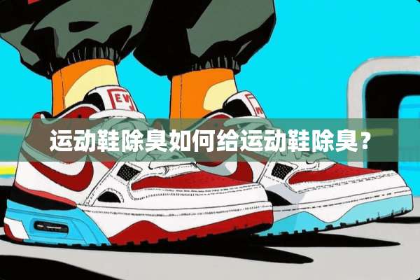 运动鞋除臭如何给运动鞋除臭？