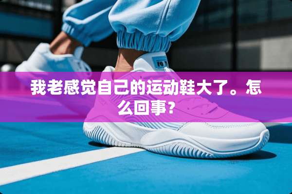 我老感觉自己的运动鞋大了。怎么回事？